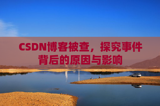 CSDN博客被查,探究事件背后的原因与影响