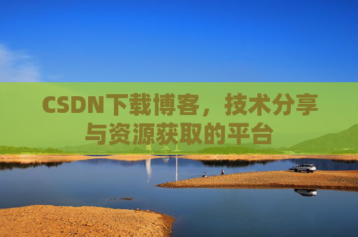 CSDN下载博客，技术分享与资源获取的平台
