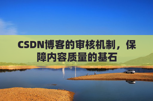CSDN博客的审核机制，保障内容质量的基石